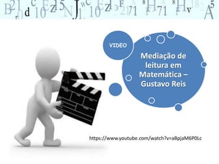 Mediação de 
leitura em 
Matemática – 
Gustavo Reis 
VIDEO 
https://www.youtube.com/watch?v=aBpjaM6P0Lc 
 