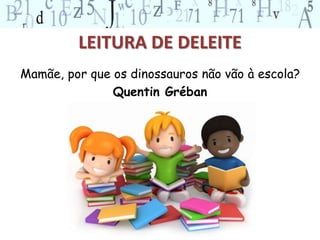 LEITURA DE DELEITE 
Mamãe, por que os dinossauros não vão à escola? 
Quentin Gréban 
 