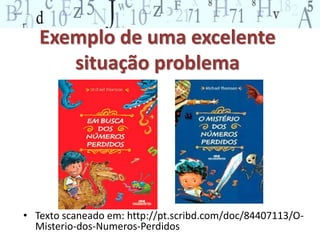 Exemplo de uma excelente 
situação problema 
• Texto scaneado em: http://pt.scribd.com/doc/84407113/O-Misterio- 
dos-Numeros-Perdidos 
 