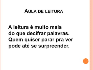 AULA DE LEITURA
A leitura é muito mais
do que decifrar palavras.
Quem quiser parar pra ver
pode até se surpreender.
 