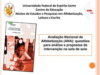 Universidade Federal do Espírito Santo
Centro de Educação
Núcleo de Estudos e Pesquisas em Alfabetização,
Leitura e Escrita
Avaliação Nacional de
Alfabetização (ANA): questões
para análise e propostas de
intervenção na sala de aula
 