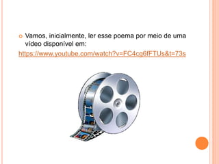  Vamos, inicialmente, ler esse poema por meio de uma
vídeo disponível em:
https://www.youtube.com/watch?v=FC4cg6fFTUs&t=73s
 