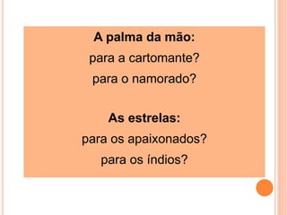 A palma da mão:
para a cartomante?
para o namorado?
As estrelas:
para os apaixonados?
para os índios?
 