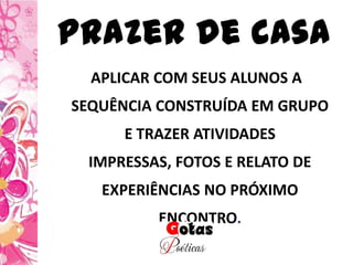 Prazer de casa
APLICAR COM SEUS ALUNOS A
SEQUÊNCIA CONSTRUÍDA EM GRUPO
E TRAZER ATIVIDADES
IMPRESSAS, FOTOS E RELATO DE
EXPERIÊNCIAS NO PRÓXIMO
ENCONTRO.
 
