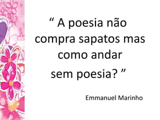 “ A poesia não
compra sapatos mas
como andar
sem poesia? ”
Emmanuel Marinho
 
