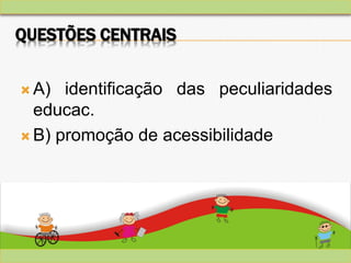 QUESTÕES CENTRAIS
 A) identificação das peculiaridades
educac.
 B) promoção de acessibilidade
 