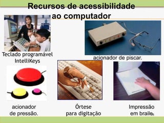 16
Teclado programável
IntelliKeys
Órtese
para digitação
acionador
de pressão.
Impressão
em braile
acionador de piscar.
16
Recursos de acessibilidade
ao computador
 