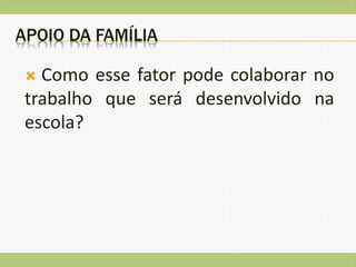 APOIO DA FAMÍLIA
 Como esse fator pode colaborar no
trabalho que será desenvolvido na
escola?
 