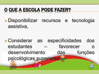 O QUE A ESCOLA PODE FAZER?
 Disponibilizar recursos e tecnologia
assistiva,
 Considerar as especificidades dos
estudantes – favorecer o
desenvolvimento das funções
psicológicas superiores.
 
