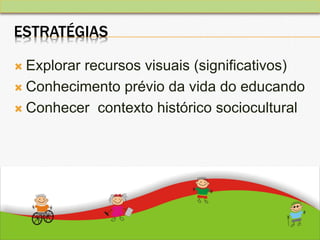 ESTRATÉGIAS
 Explorar recursos visuais (significativos)
 Conhecimento prévio da vida do educando
 Conhecer contexto histórico sociocultural
 
