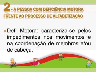 2- A PESSOA COM DEFICIÊNCIA MOTORA
FRENTE AO PROCESSO DE ALFABETIZAÇÃO
Def. Motora: caracteriza-se pelos
impedimentos nos movimentos e
na coordenação de membros e/ou
de cabeça.
 