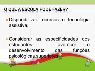 O QUE A ESCOLA PODE FAZER?
 Disponibilizar recursos e tecnologia
assistiva,
 Considerar as especificidades dos
estudantes – favorecer o
desenvolvimento das funções
psicológicas superiores.
 