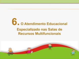 6.O Atendimento Educacional
Especializado nas Salas de
Recursos Multifuncionais
 