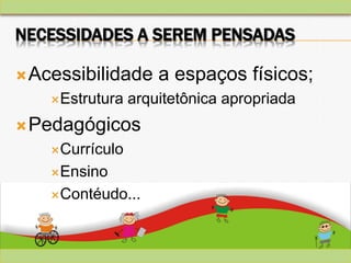 NECESSIDADES A SEREM PENSADAS
Acessibilidade a espaços físicos;
Estrutura arquitetônica apropriada
Pedagógicos
Currículo
Ensino
Contéudo...
 