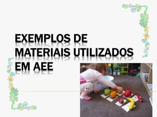 EXEMPLOS DE
MATERIAIS UTILIZADOS
EM AEE
 