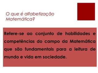 O que é alfabetização
Matemática?
Refere-se ao conjunto de habilidades e
competências do campo da Matemática
que são fundamentais para a leitura de
mundo e vida em sociedade.
 