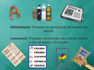 Alfabetização: Processo de apropriação do sistema de
escrita.
Letramento: Processo de inserção nas práticas sociais
e uso da leitura e da escrita.
 