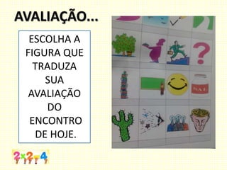 AVALIAÇÃO...
ESCOLHA A
FIGURA QUE
TRADUZA
SUA
AVALIAÇÃO
DO
ENCONTRO
DE HOJE.
 