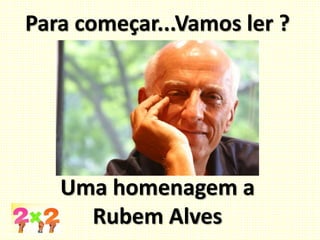 Para começar...Vamos ler ?
Uma homenagem a
Rubem Alves
 