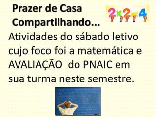 Prazer de Casa
Compartilhando...
Atividades do sábado letivo
cujo foco foi a matemática e
AVALIAÇÃO do PNAIC em
sua turma neste semestre.
 