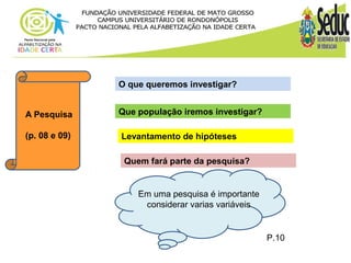 O que queremos investigar? 
A Pesquisa 
(p. 08 e 09) 
Que população iremos investigar? 
Levantamento de hipóteses 
Quem fará parte da pesquisa? 
Em uma pesquisa é importante 
considerar varias variáveis 
P.10 
 