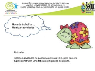 Hora de trabalhar... 
Realizar atividades 
Atividades... 
Distribuir atividades de pesquisa entre as OEs, para que em 
duplas construam uma tabela e um gráfico de coluna. 
 