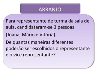 ARRANJO 
Para representante de turma da sala de 
aula, candidataram-se 3 pessoas 
(Joana, Mário e Vitória). 
De quantas maneiras diferentes 
poderão ser escolhidos o representante 
e o vice representante? 
 
