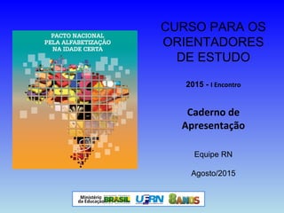 CURSO PARA OS
ORIENTADORES
DE ESTUDO
2015 - I Encontro
Caderno de
Apresentação
Equipe RN
Agosto/2015
 