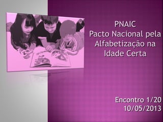 PNAICPNAIC
Pacto Nacional pelaPacto Nacional pela
Alfabetização naAlfabetização na
Idade CertaIdade Certa
Encontro 1/20Encontro 1/20
10/05/201310/05/2013
 