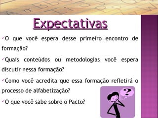 ExpectativasExpectativas
O que você espera desse primeiro encontro de
formação?
Quais conteúdos ou metodologias você espera
discutir nessa formação?
Como você acredita que essa formação refletirá o
processo de alfabetização?
O que você sabe sobre o Pacto?
6
 