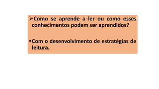 Como se aprende a ler ou como esses
conhecimentos podem ser aprendidos?
Com o desenvolvimento de estratégias de
leitura.
 