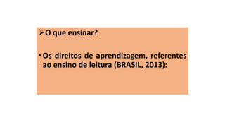 O que ensinar?
•Os direitos de aprendizagem, referentes
ao ensino de leitura (BRASIL, 2013):
 