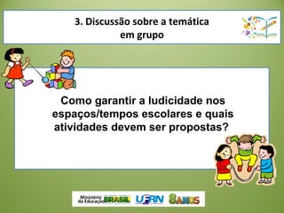 3. Discussão sobre a temática
em grupo
Como garantir a ludicidade nos
espaços/tempos escolares e quais
atividades devem ser propostas?
 