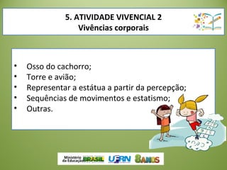 • Osso do cachorro;
• Torre e avião;
• Representar a estátua a partir da percepção;
• Sequências de movimentos e estatismo;
• Outras.
5. ATIVIDADE VIVENCIAL 2
Vivências corporais
 