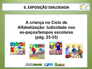 6. EXPOSIÇÃO DIALOGADA6. EXPOSIÇÃO DIALOGADA
A criança no Ciclo de
Alfabetização: ludicidade nos
es­paços/tempos escolares
(pág. 23­33)
 