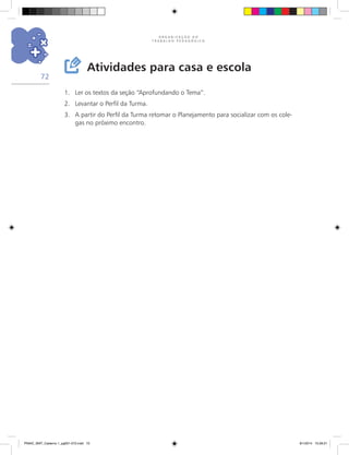 O R G A N I Z A Ç Ã O D O
T R A B A L H O P E D A G Ó G I C O
72
Atividades para casa e escola
1.	 Ler os textos da seção “Aprofundando o Tema”.
2.	 Levantar o Perfil da Turma.
3.	 A partir do Perfil da Turma retomar o Planejamento para socializar com os cole-
gas no próximo encontro.
PNAIC_MAT_Caderno 1_pg001-072.indd 72 9/1/2014 15:26:21
 