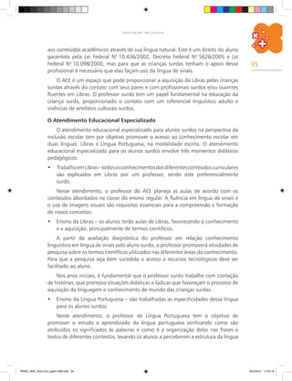 35
E D U C A Ç Ã O I N C L U S I V A
aos conteúdos acadêmicos através de sua língua natural. Este é um direito do aluno
garantido pela Lei Federal N.o
10.436/2002, Decreto Federal N.o
5626/2005 e Lei
Federal N.o
10.098/2000, mas para que as crianças surdas tenham o apoio desse
profissional é necessário que elas façam uso da língua de sinais.
O AEE é um espaço que pode proporcionar a aquisição da Libras pelas crianças
surdas através do contato com seus pares e com profissionais surdos e/ou ouvintes
fluentes em Libras. O professor surdo tem um papel fundamental na educação da
criança surda, proporcionado o contato com um referencial linguístico adulto e
vivências de artefatos culturais surdos.
O Atendimento Educacional Especializado
O atendimento educacional especializado para alunos surdos na perspectiva da
inclusão escolar tem por objetivo promover o acesso ao conhecimento escolar em
duas línguas: Libras e Língua Portuguesa, na modalidade escrita. O atendimento
educacional especializado para os alunos surdos envolve três momentos didáticos
pedagógicos:
•	 TrabalhoemLibras–todososconhecimentosdosdiferentesconteúdoscurriculares
são explicados em Libras por um professor, sendo este preferencialmente
surdo.
Nesse atendimento, o professor do AEE planeja as aulas de acordo com os
conteúdos abordados na classe do ensino regular. A fluência em língua de sinais e
o uso de imagens visuais são requisitos essenciais para a compreensão e formação
de novos conceitos.
•	 Ensino da Libras – os alunos terão aulas de Libras, favorecendo o conhecimento
e a aquisição, principalmente de termos científicos.
A partir da avaliação diagnóstica do professor em relação conhecimento
linguístico em língua de sinais pelo aluno surdo, o professor promoverá atividades de
pesquisa sobre os termos científicos utilizados nas diferentes áreas do conhecimento.
Para que a pesquisa seja bem sucedida o acesso a recursos tecnológicos deve ser
facilitado ao aluno.
Nos anos iniciais, é fundamental que o professor surdo trabalhe com contação
de histórias, que promova situações didáticas e lúdicas que favoreçam o processo de
aquisição da linguagem e conhecimento de mundo das crianças surdas.
•	 Ensino da Língua Portuguesa – são trabalhadas as especificidades dessa língua
para os alunos surdos.
Neste atendimento, o professor de Língua Portuguesa tem o objetivo de
promover o estudo e aprendizado da língua portuguesa verificando como são
atribuídos os significados às palavras e como é a organização delas nas frases e
textos de diferentes contextos, levando os alunos a perceberem a estrutura da língua
PNAIC_MAT_Educ Incl_pg001-096.indd 35 25/2/2014 17:04:19
 