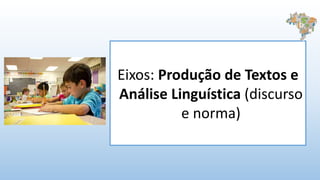 Eixos: Produção de Textos e
Análise Linguística (discurso
e norma)
 