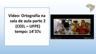 Vídeo: Ortografia na
sala de aula parte 2
(CEEL – UFPE)
tempo: 14’37s
 