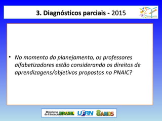 3. Diagnósticos parciais -3. Diagnósticos parciais - 20152015
• No momento do planejamento, os professores
alfabetizadores estão considerando os direitos de
aprendizagens/objetivos propostos no PNAIC?
 