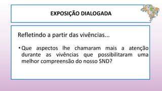 Refletindo a partir das vivências...
•Que aspectos lhe chamaram mais a atenção
durante as vivências que possibilitaram uma
melhor compreensão do nosso SND?
EXPOSIÇÃO DIALOGADA
 
