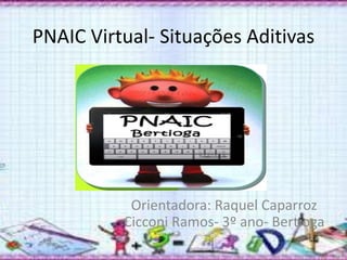 PNAIC Virtual- Situações Aditivas 
Orientadora: Raquel Caparroz 
Cicconi Ramos- 3º ano- Bertioga 
 