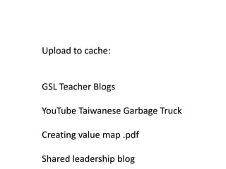 Upload to cache: GSL Teacher Blogs YouTube Taiwanese Garbage Truck Creating value map .pdf Shared leadership blog 