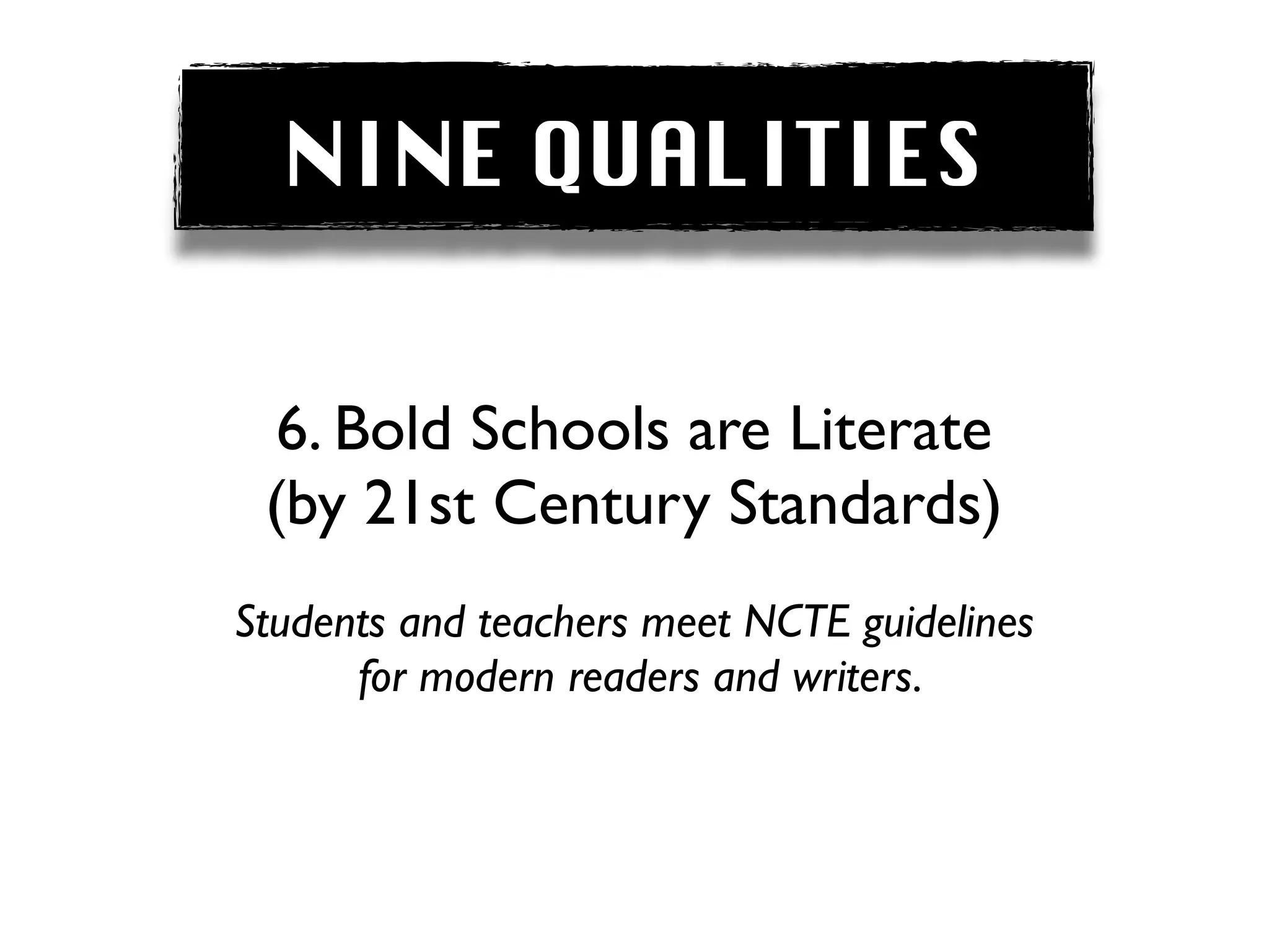 NINE QUALITIES


  6. Bold Schools are Literate
 (by 21st Century Standards)
Students and teachers meet NCTE guidelines
      for modern readers and writers.
 