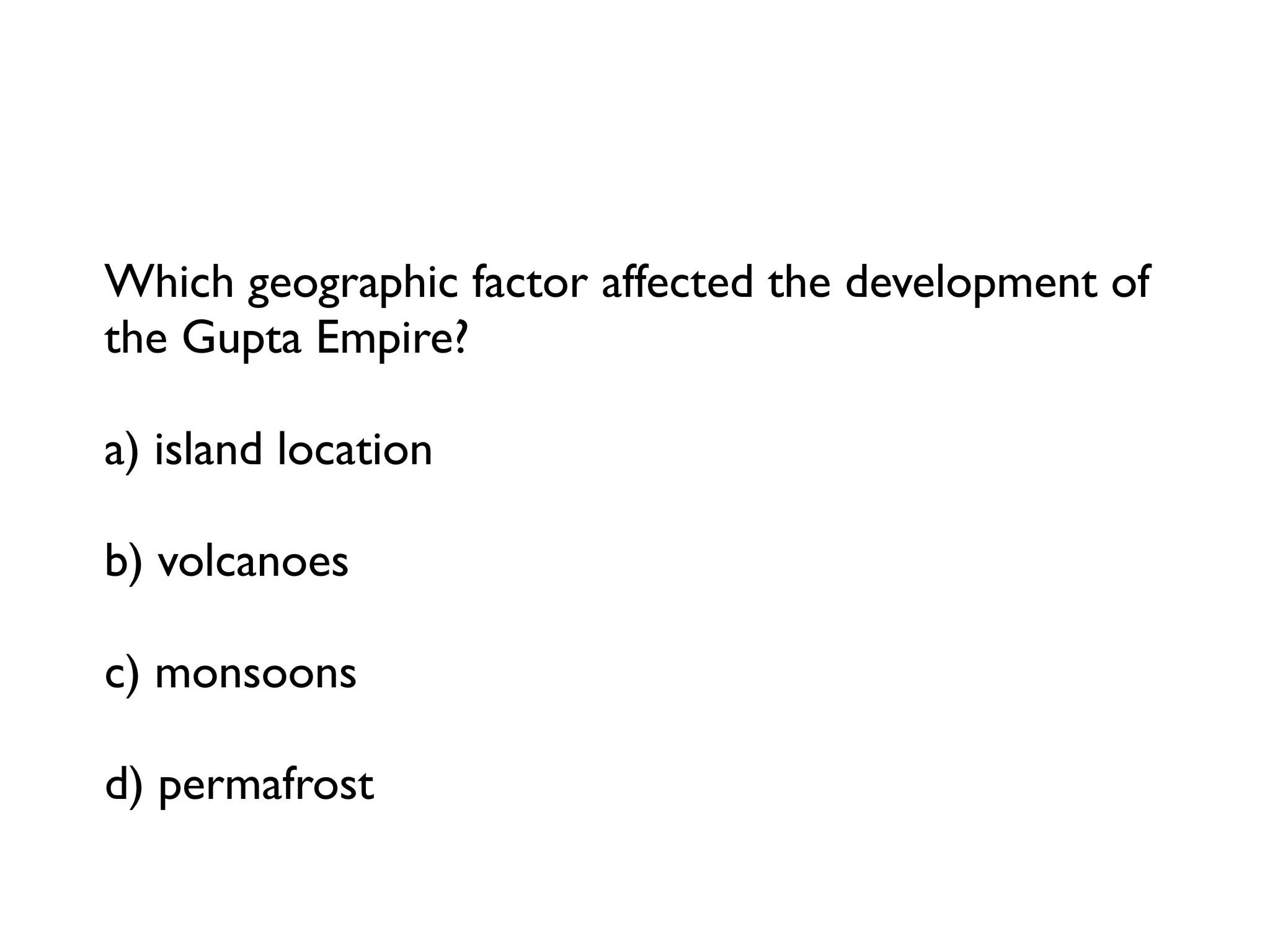 Which geographic factor affected the development of
the Gupta Empire?

a) island location

b) volcanoes

c) monsoons

d) permafrost
 