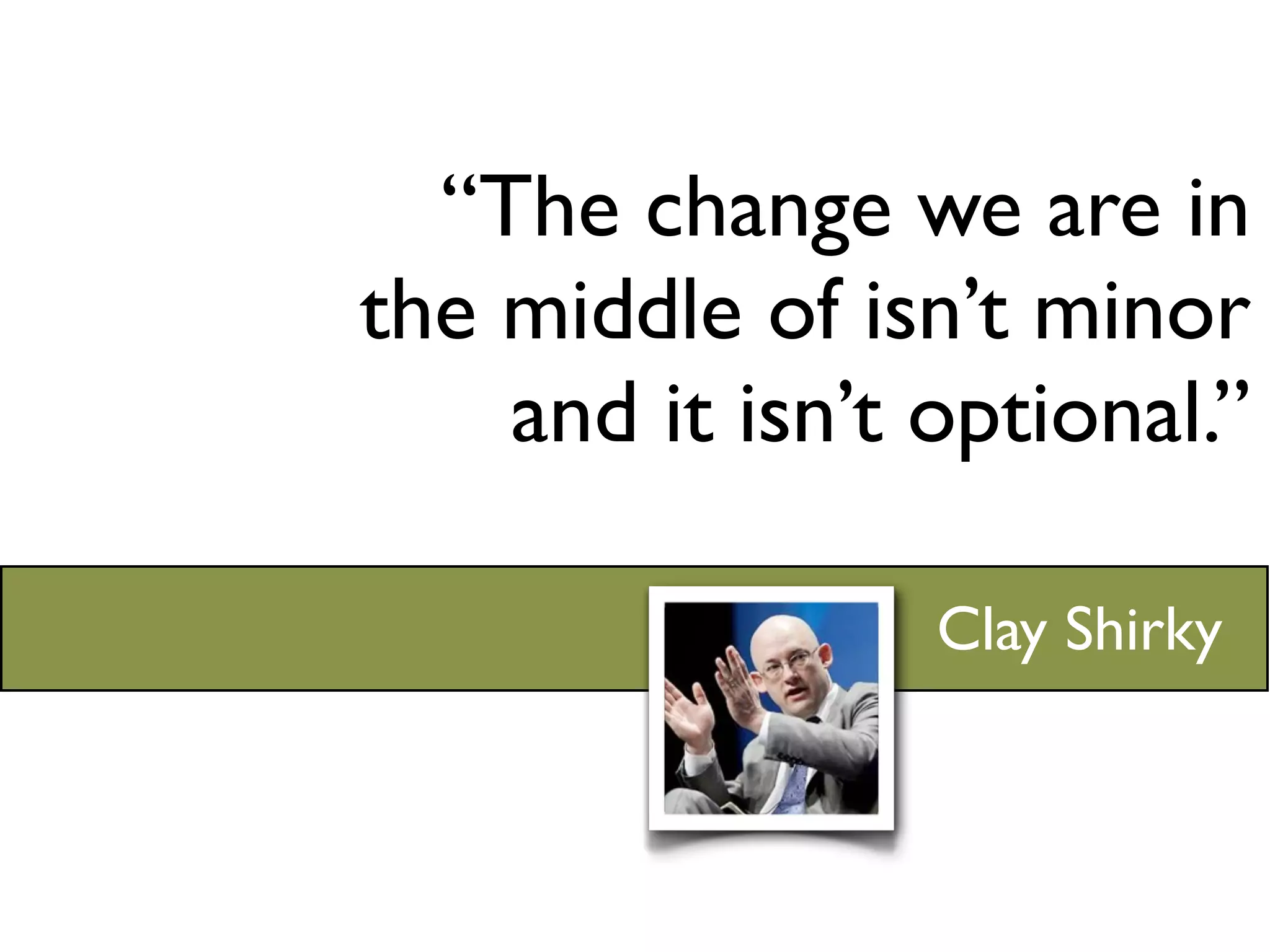 “The change we are in
the middle of isn’t minor
    and it isn’t optional.”

                 Clay Shirky
 
