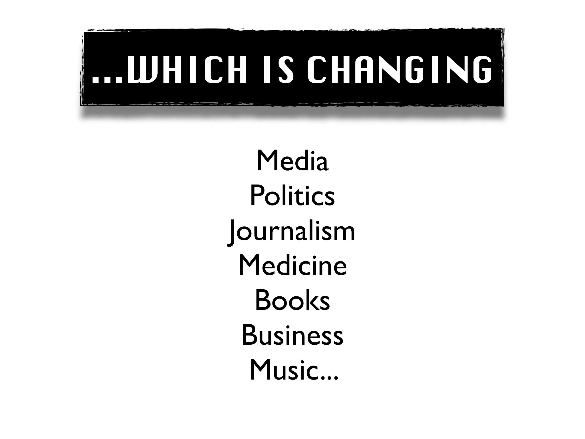 ...WHICH IS CHANGING

        Media
        Politics
      Journalism
       Medicine
        Books
       Business
        Music...
 
