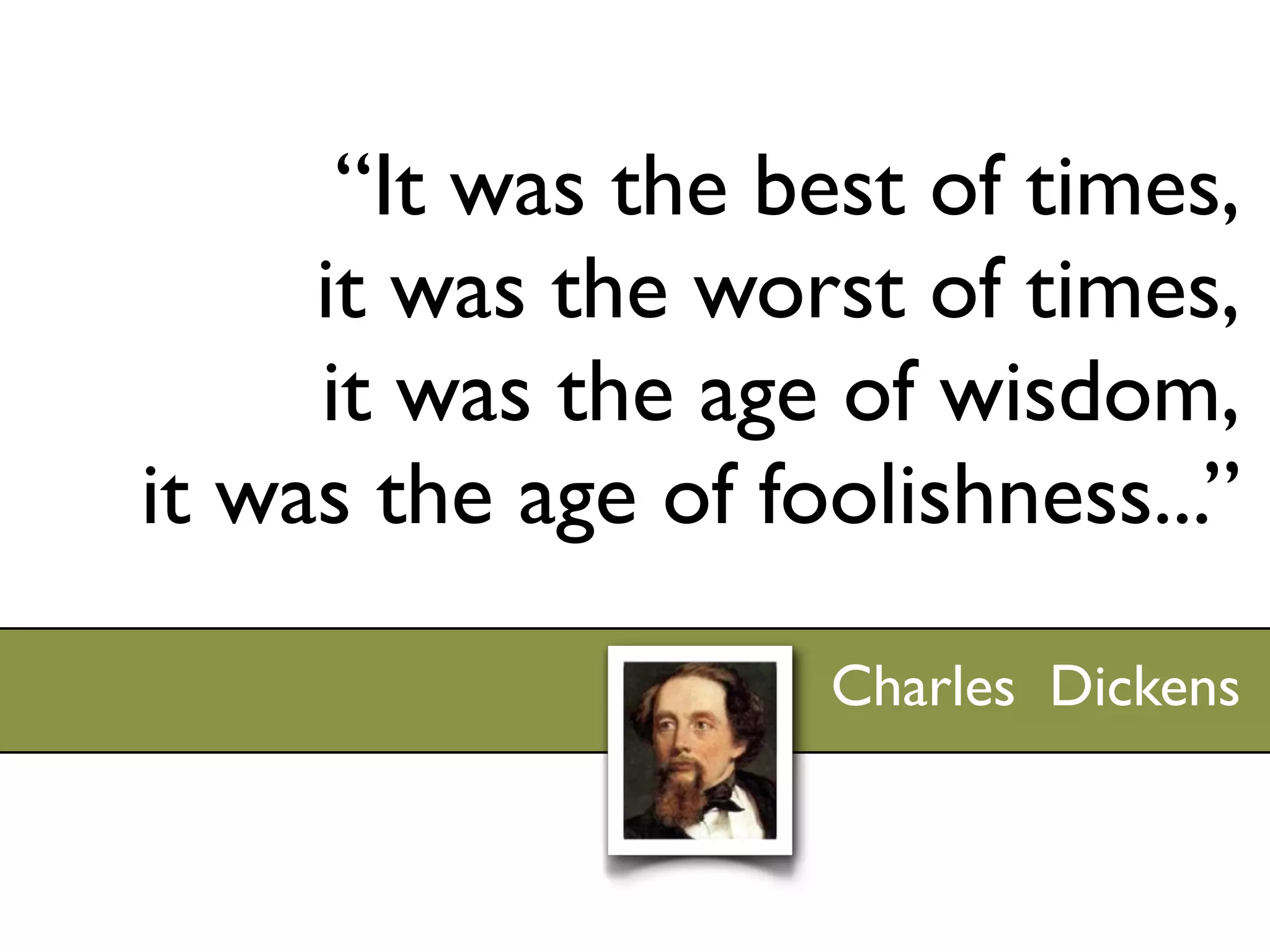 “It was the best of times,
     it was the worst of times,
     it was the age of wisdom,
it was the age of foolishness...”

                    Charles Dickens
 