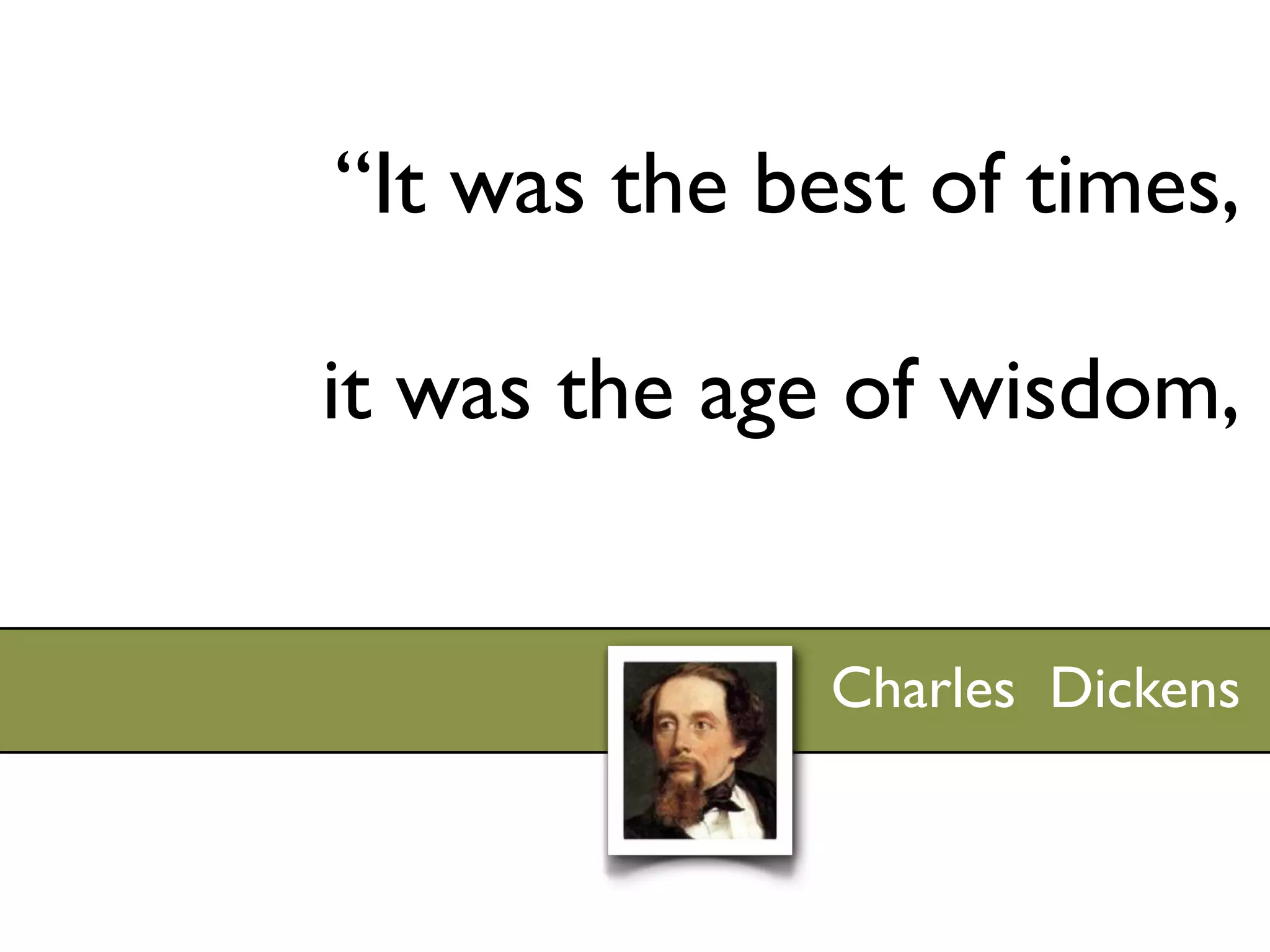 “It was the best of times,

it was the age of wisdom,


              Charles Dickens
 