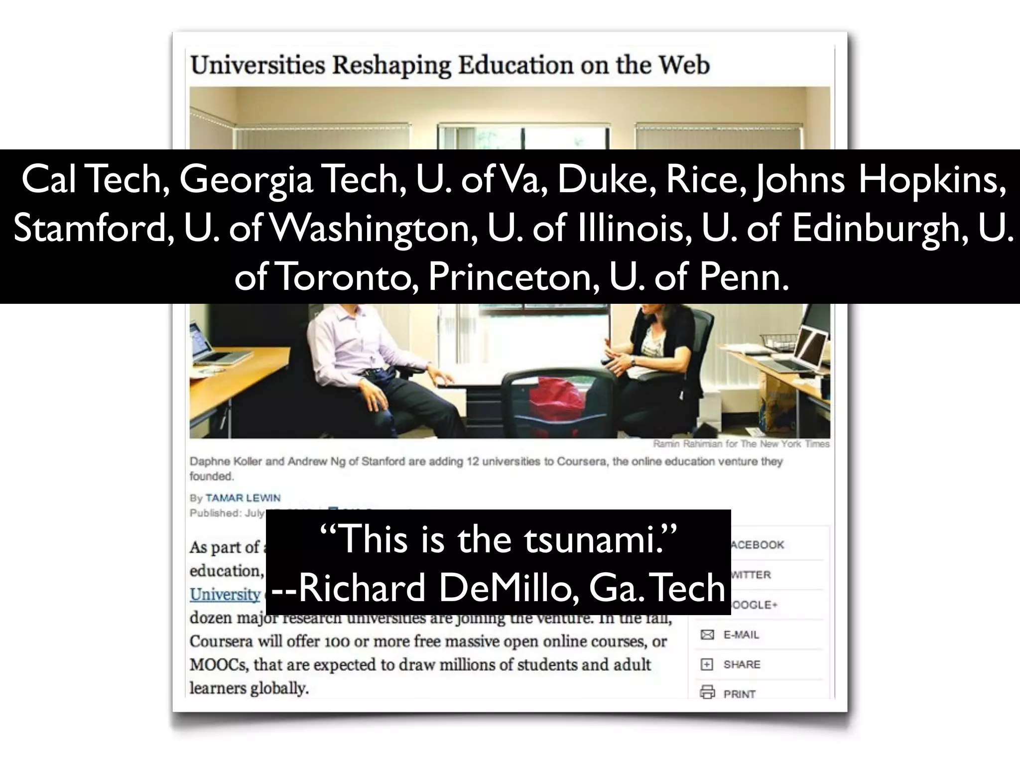 Cal Tech, Georgia Tech, U. of Va, Duke, Rice, Johns Hopkins,
Stamford, U. of Washington, U. of Illinois, U. of Edinburgh, U.
             of Toronto, Princeton, U. of Penn.




                   “This is the tsunami.”
                --Richard DeMillo, Ga. Tech
 